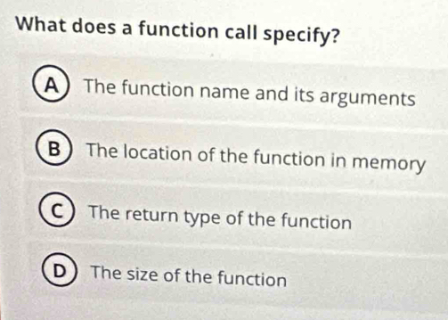 What does a function call specify?
A  The function name and its arguments
B The location of the function in memory
C The return type of the function
D The size of the function