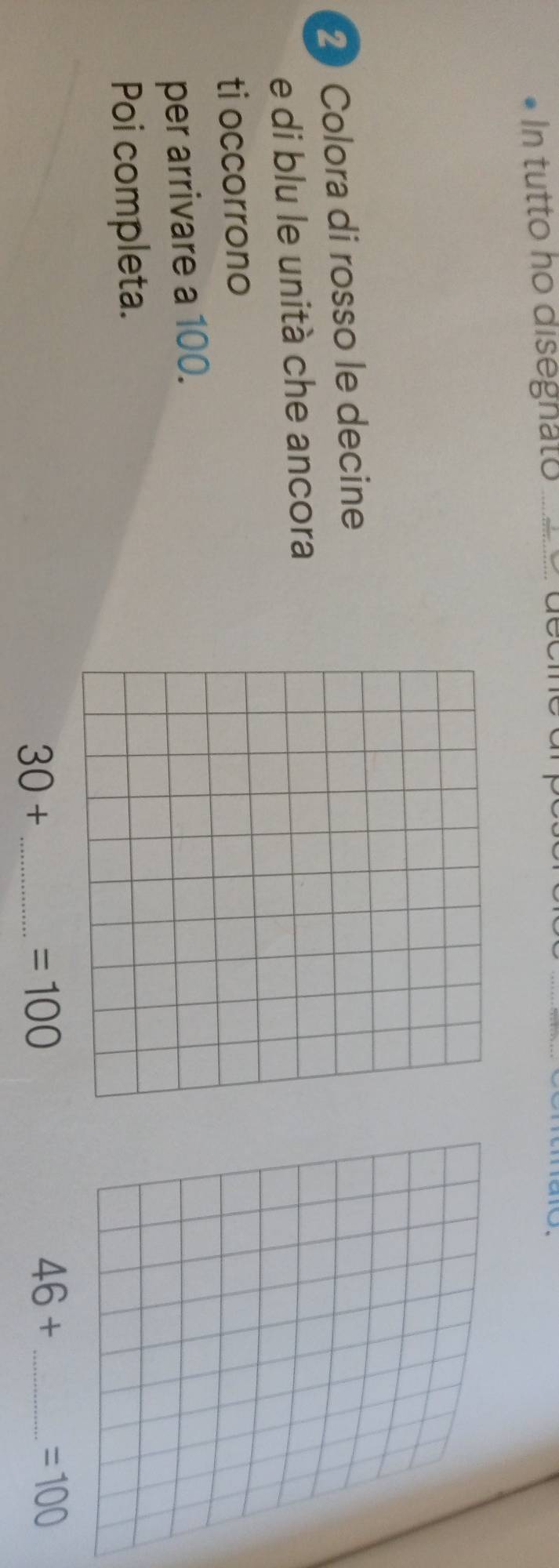tutto ho dise gnato_ 
2 Colora di rosso le decine 
e di blu le unità che ancora 
ti occorrono 
per arrivare a 100. 
Poi completa. 
_ 30+
=100
46+ _
=100