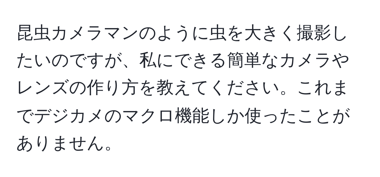 昆虫カメラマンのように虫を大きく撮影したいのですが、私にできる簡単なカメラやレンズの作り方を教えてください。これまでデジカメのマクロ機能しか使ったことがありません。