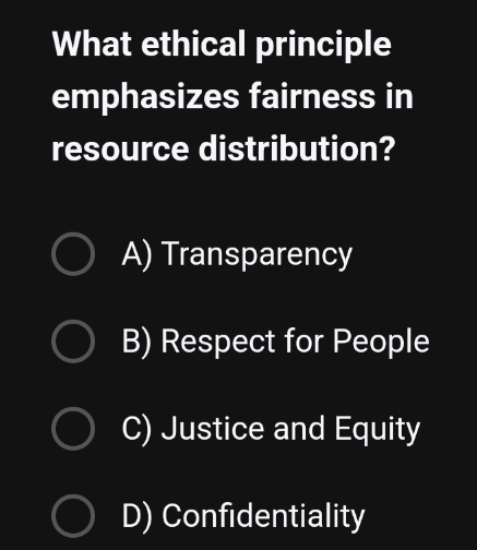 What ethical principle
emphasizes fairness in
resource distribution?
A) Transparency
B) Respect for People
C) Justice and Equity
D) Confidentiality