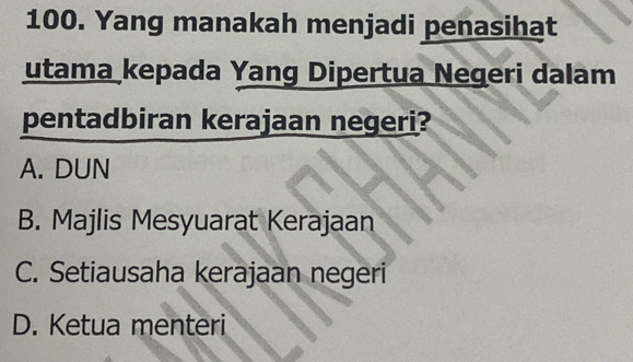 Yang manakah menjadi penasihat
utama kepada Yang Dipertua Negeri dalam
pentadbiran kerajaan negeri?
A. DUN
B. Majlis Mesyuarat Kerajaan
C. Setiausaha kerajaan negeri
D. Ketua menteri