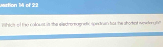 estion 14 of 22 
Which of the colours in the electromagnetic spectrum has the shortest wavelength?