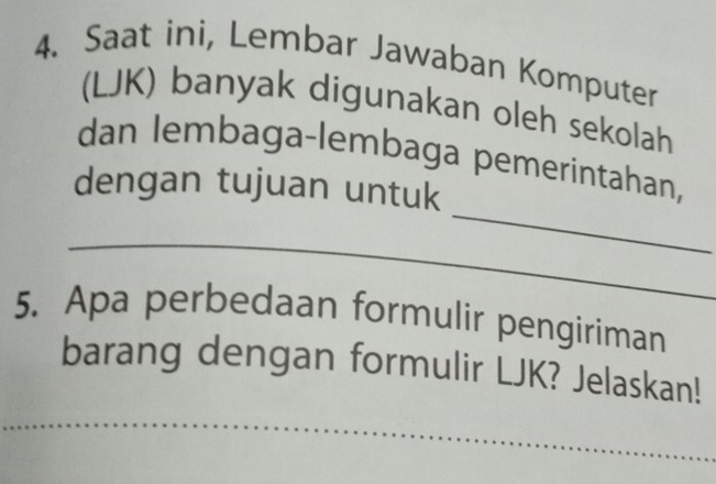 Saat ini, Lembar Jawaban Komputer 
(LJK) banyak digunakan oleh sekolah 
_ 
dan lembaga-lembaga pemerintahan, 
dengan tujuan untuk 
_ 
5. Apa perbedaan formulir pengiriman 
barang dengan formulir LJK? Jelaskan! 
_ 
_