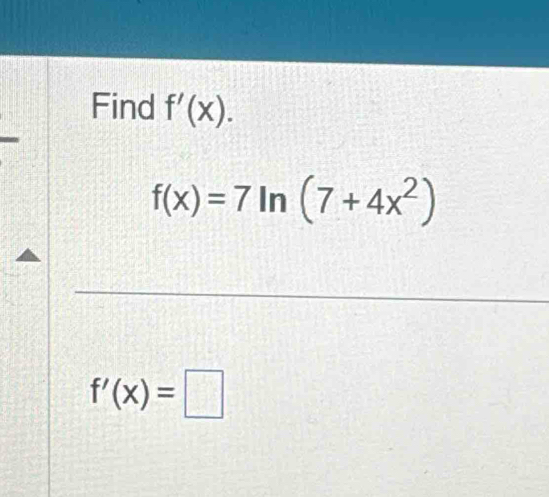 Find f'(x).
f(x)=7ln (7+4x^2)
f'(x)=□