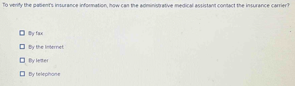 To verify the patient's insurance information, how can the administrative medical assistant contact the insurance carrier?
By fax
By the Internet
By letter
By telephone