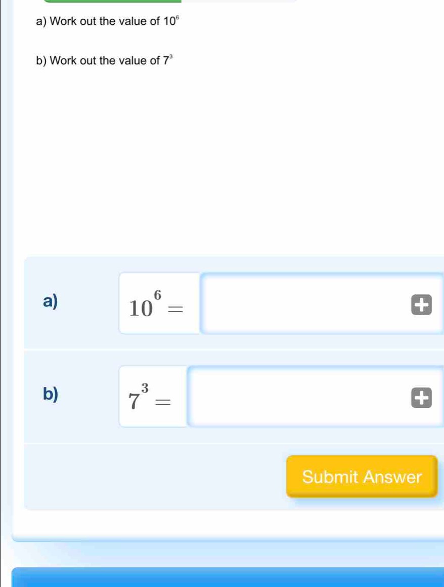 Work out the value of 10^6
b) Work out the value of 7^3
a)
10^6=□
b)
7^3=□
Submit Answer