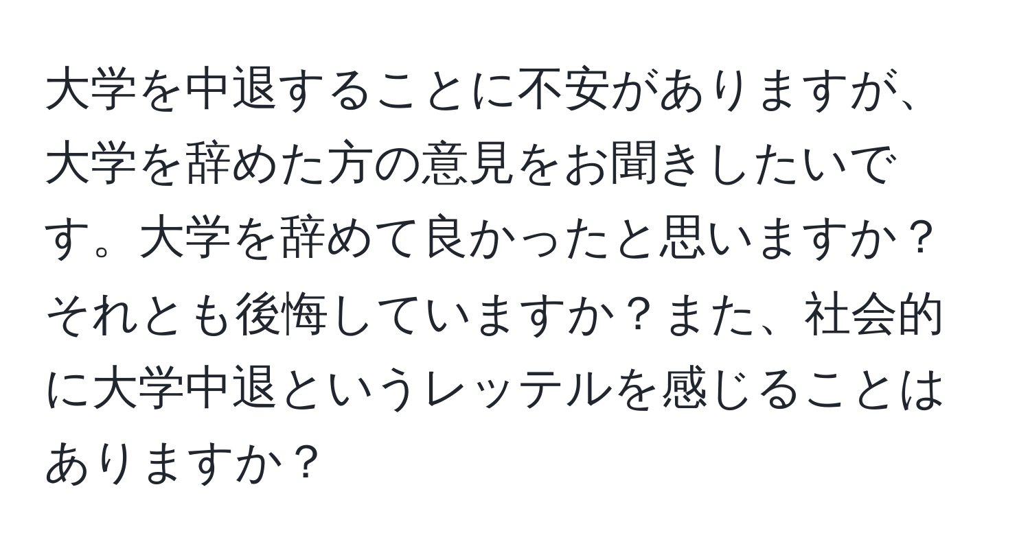 大学を中退することに不安がありますが、大学を辞めた方の意見をお聞きしたいです。大学を辞めて良かったと思いますか？それとも後悔していますか？また、社会的に大学中退というレッテルを感じることはありますか？