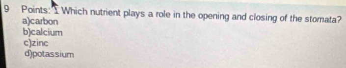 Points: Which nutrient plays a role in the opening and closing of the stomata?
a)carbon
b)calcium
c)zinc
d)potassium