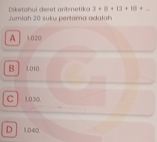 Diketahui deret aritmetika 3+8+13+18+ _
Jumlah 20 suku pertama adalah
A 1.020
B 1.010.
C 1.030.
D 1.040.