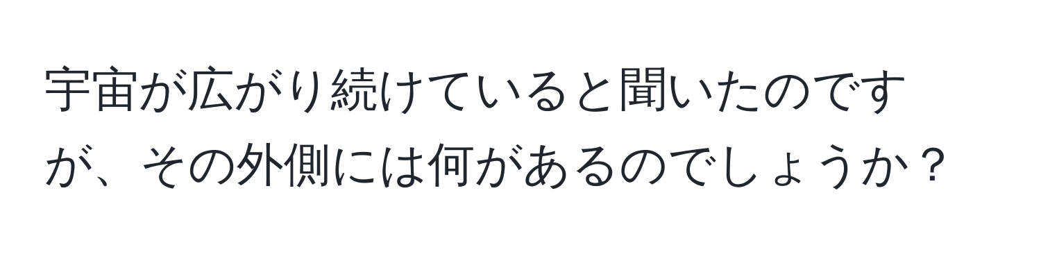 宇宙が広がり続けていると聞いたのですが、その外側には何があるのでしょうか？