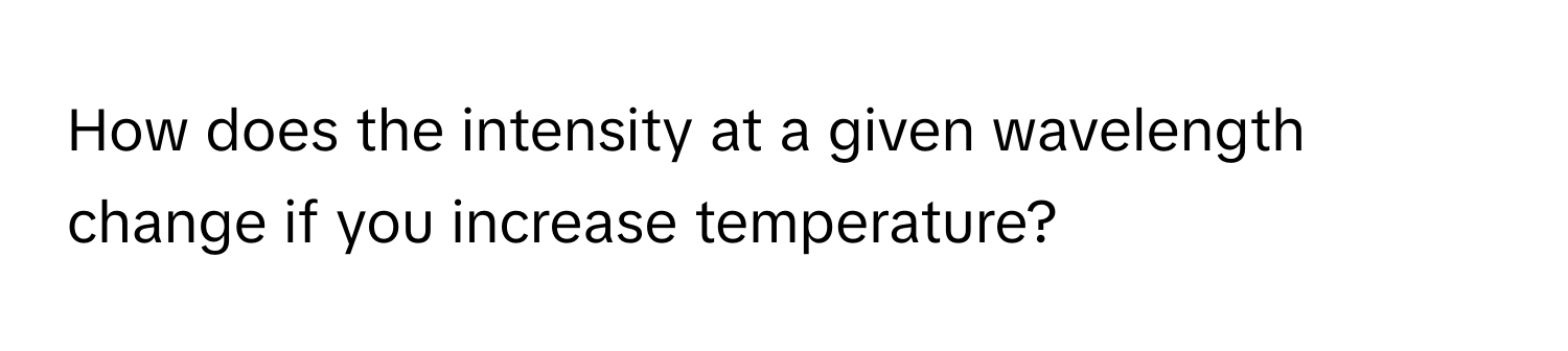 How does the intensity at a given wavelength change if you increase temperature?