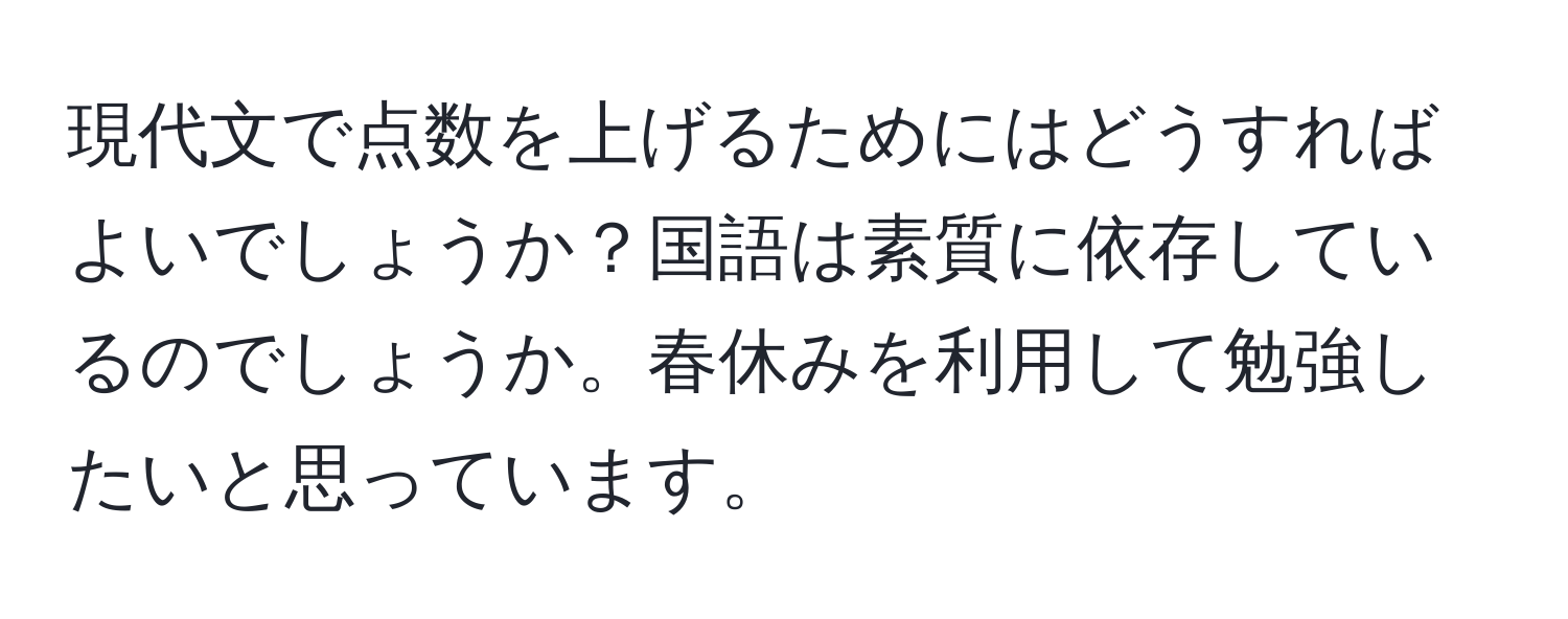 現代文で点数を上げるためにはどうすればよいでしょうか？国語は素質に依存しているのでしょうか。春休みを利用して勉強したいと思っています。