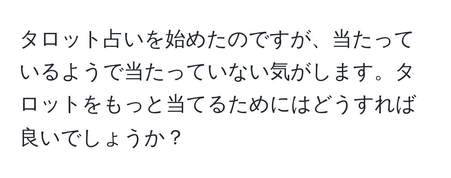 タロット占いを始めたのですが、当たっているようで当たっていない気がします。タロットをもっと当てるためにはどうすれば良いでしょうか？