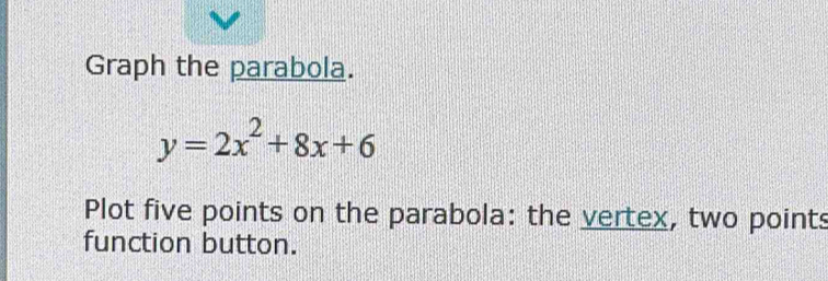 Graph the parabola.
y=2x^2+8x+6
Plot five points on the parabola: the vertex, two points 
function button.