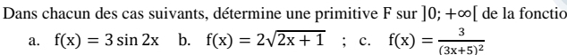 Dans chacun des cas suivants, détermine une primitive F sur ]0;+∈fty [ de la fonctio 
a. f(x)=3sin 2x b. f(x)=2sqrt(2x+1); c. f(x)=frac 3(3x+5)^2