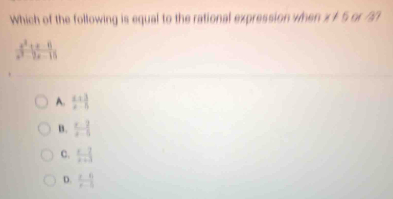 Which of the following is equal to the rational expression when x!= 5 91 37
 (x^2+x-6)/x^2-9x-15 
A.  (x+3)/x-5 
B.  (x-2)/x-5 
C.  (x-2)/x+3 
D.  (x-6)/x-5 