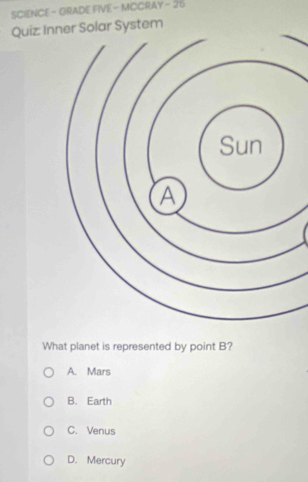 SCIENCE - GRADE FIVE - MCCRAY - 26
Quiz: Iner Solar System
What planet is represented by point B?
A. Mars
B. Earth
C. Venus
D. Mercury