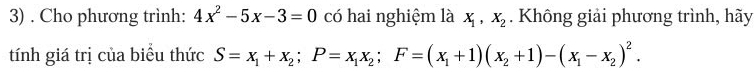 Cho phương trình: 4x^2-5x-3=0 có hai nghiệm là X_1, X_2. Không giải phương trình, hãy
tính giá trị của biểu thức S=x_1+x_2; P=x_1x_2; F=(x_1+1)(x_2+1)-(x_1-x_2)^2.