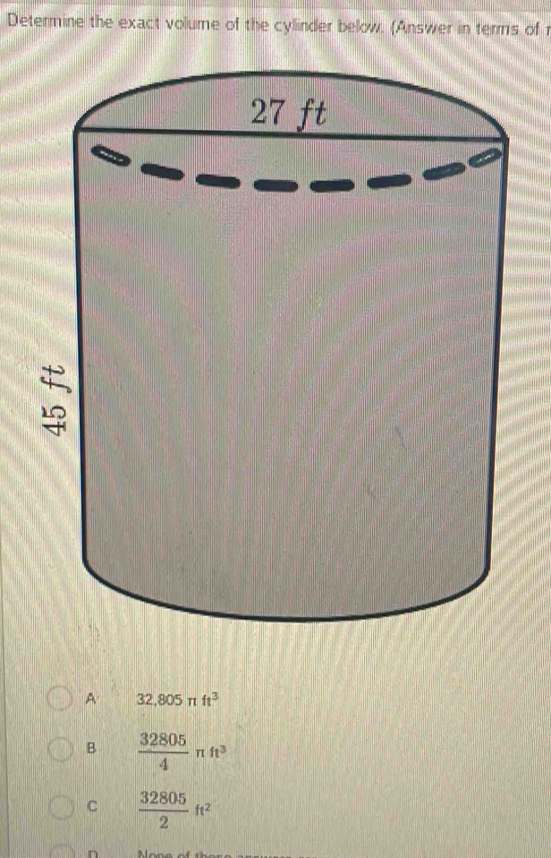 Determine the exact volume of the cylinder below. (Answer in terms of
A 32,805π ft^3
B  32805/4 π ft^3
C  32805/2 ft^2