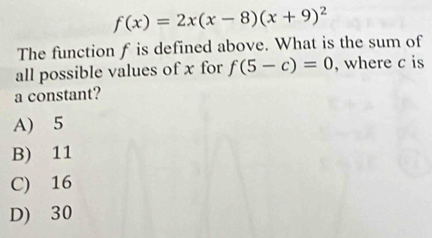 f(x)=2x(x-8)(x+9)^2
The function f is defined above. What is the sum of
all possible values of x for f(5-c)=0 , where c is
a constant?
A) 5
B) 11
C) 16
D) 30