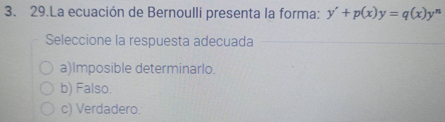 La ecuación de Bernoulli presenta la forma: y'+p(x)y=q(x)y^n
Seleccione la respuesta adecuada
a)Imposible determinarlo
b) Falso.
c) Verdadero