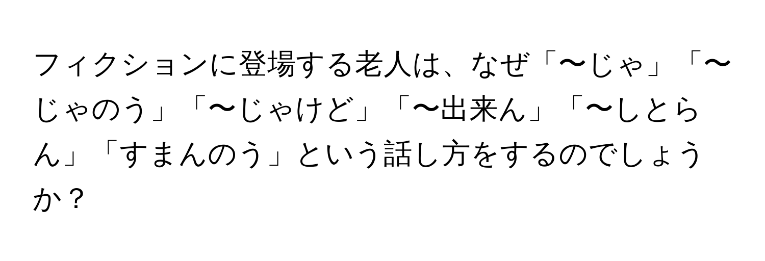 フィクションに登場する老人は、なぜ「〜じゃ」「〜じゃのう」「〜じゃけど」「〜出来ん」「〜しとらん」「すまんのう」という話し方をするのでしょうか？