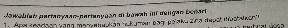 Jawablah pertanyaan-pertanyaan di bawah ini dengan benar! 
1. Apa keadaan yang menyebabkan hukuman bagi pelaku zina dapat dibatalkan? 
à berbuat dosa