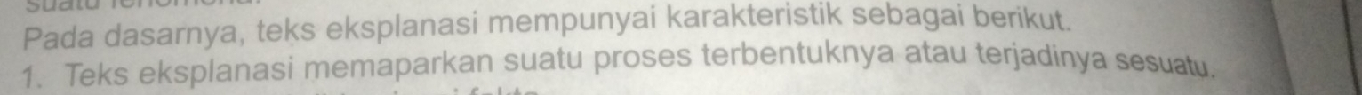 Pada dasarnya, teks eksplanasi mempunyai karakteristik sebagai berikut. 
1. Teks eksplanasi memaparkan suatu proses terbentuknya atau terjadinya sesuatu.