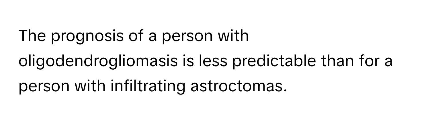 The prognosis of a person with oligodendrogliomasis is less predictable than for a person with infiltrating astroctomas.