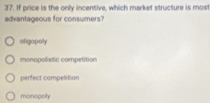 If price is the only incentive, which market structure is most
advantageous for consumers?
oligopoly
monopolistic competition
perfect competition
monopoly