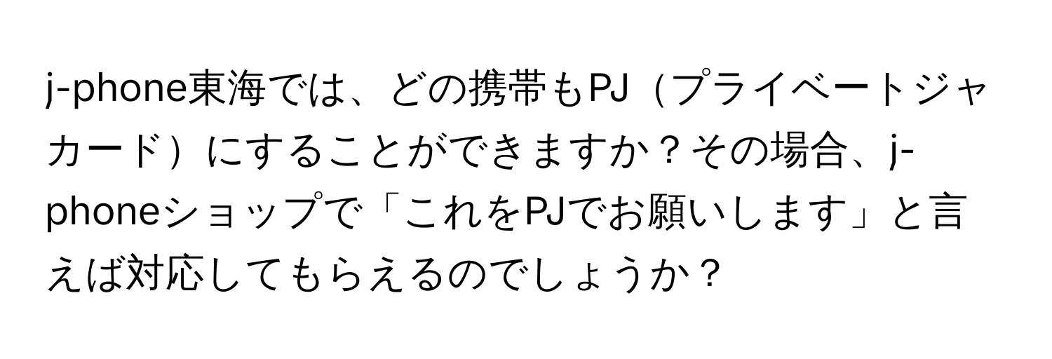 j-phone東海では、どの携帯もPJプライベートジャカードにすることができますか？その場合、j-phoneショップで「これをPJでお願いします」と言えば対応してもらえるのでしょうか？