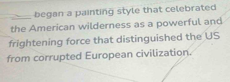 began a painting style that celebrated 
the American wilderness as a powerful and 
frightening force that distinguished the US 
from corrupted European civilization.