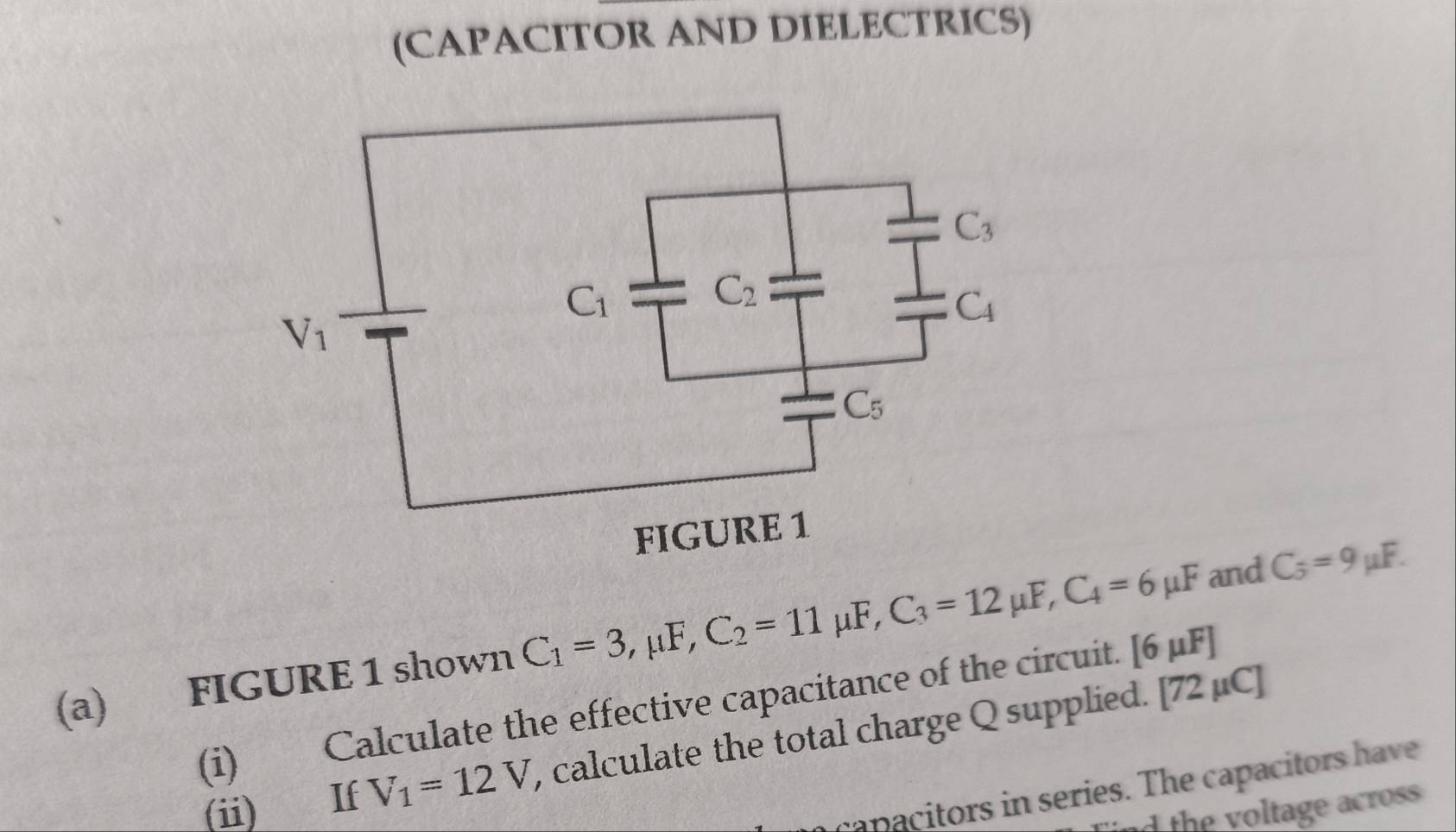 (CAPACITOR AND DIELECTRICS)
(a) FIGURE 1 shown C_1=3,mu F,C_2=11mu F,C_3=12mu F,C_4=6mu F and C_5=9mu F.
(i) Calculate the effective capacitance of the circuit. [6mu F]
(ii) If V_1=12V , calculate the total charge Q supplied. [72mu C]
capacitors in series. The capacitors have
h  oltage across.