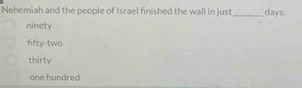 Nehemiah and the people of Israel finished the wall in just _ days.
ninety
fifty-two
thirty
one hundred