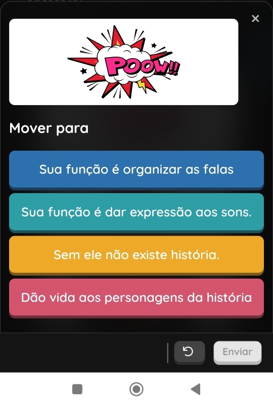 × 
Mover para 
Sua função é organizar as falas 
Sua função é dar expressão aos sons. 
Sem ele não existe história. 
Dão vida aos personagens da história 
Enviar