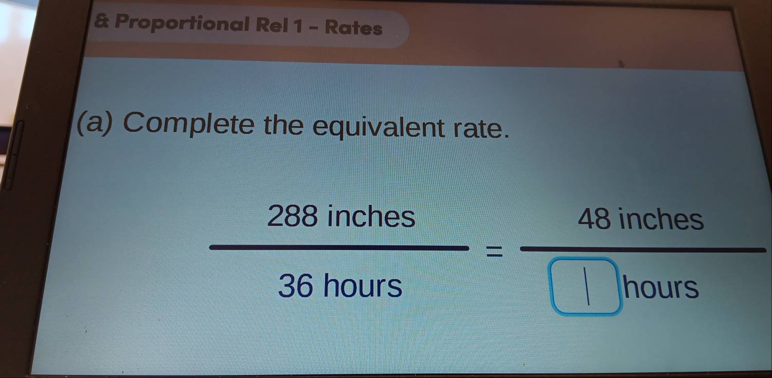 Proportional Rel 1 - Rates 
(a) Complete the equivalent rate.
 288inches/36hours = 48inches/□ hours 