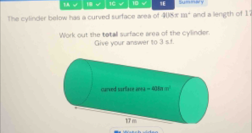 1A √ 18 √ 1C o 10 1E Summary
The cylinder below has a curved surface area of  . 408π m^2 and a length of 17
Work out the totall surface area of the cylinder.
Give your answer to 3 s.f.