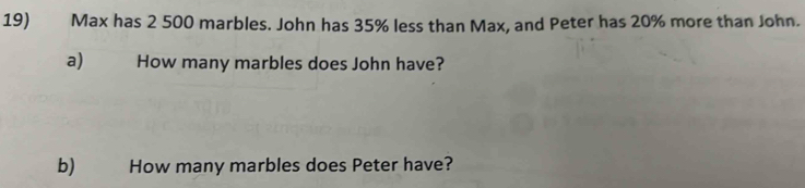 Max has 2 500 marbles. John has 35% less than Max, and Peter has 20% more than John. 
a) How many marbles does John have? 
b) How many marbles does Peter have?