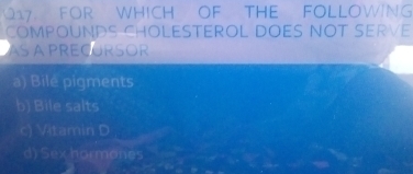 FOR WHICH OF THE FOLLOWING
COMPOUNDS CHOLESTEROL DOES NOT SERVE
AS A PRECURSOR
a) Bilé pigments
b) Bile salts
c) Vitamin D
d) Sex hormones