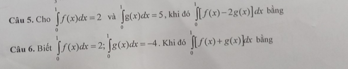 Cho , khi d
bằng
beginarrayl f(x)dx=2va∈tlimits _0^((1a∈tlimits _0)^1)f(x)dx=5 ∈tlimits _0^(1f(x)dx=2∈tlimits _0^1f(x)dx=-4.endarray).   .beginarrayr b ∈tlimits _0^1[f(x)-2g(x)]dx g 
Câu 6. Biết Khi đó