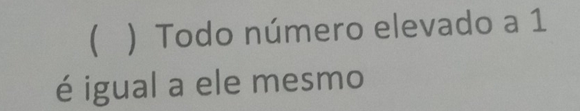 Resolvido: ) Todo número elevado a 1 é igual a ele mesmo