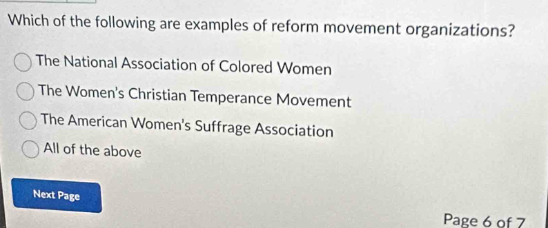 Which of the following are examples of reform movement organizations?
The National Association of Colored Women
The Women's Christian Temperance Movement
The American Women's Suffrage Association
All of the above
Next Page
Page 6 of 7