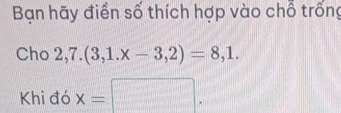 Bạn hãy điền số thích hợp vào chỗ trống 
Cho 2,7.(3,1.x-3,2)=8,1. 
Khi đó x=□.