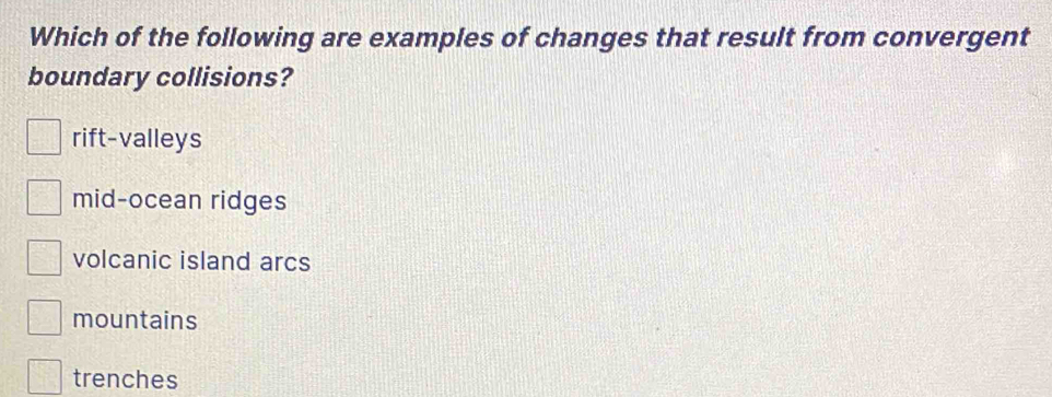 Which of the following are examples of changes that result from convergent
boundary collisions?
rift-valleys
mid-ocean ridges
volcanic island arcs
mountains
trenches