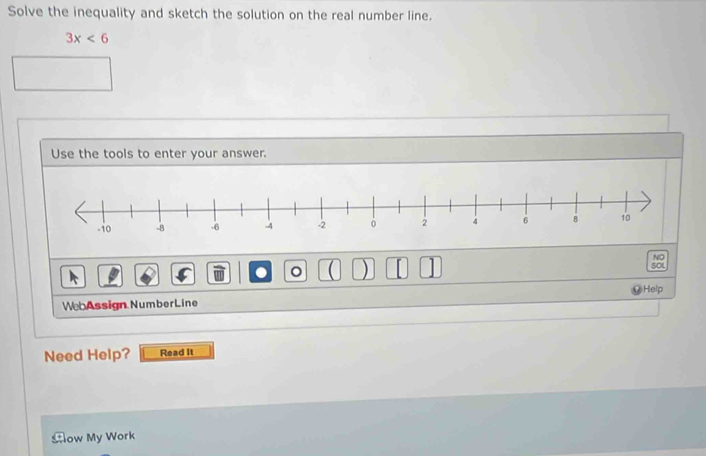 Solve the inequality and sketch the solution on the real number line.
3x<6</tex> 
Use the toois to enter your answer. 
NO 
. 。 ( ) SOL 
⑭Help 
Web Assign Number Line 
Need Help? Read It 
Cow My Work