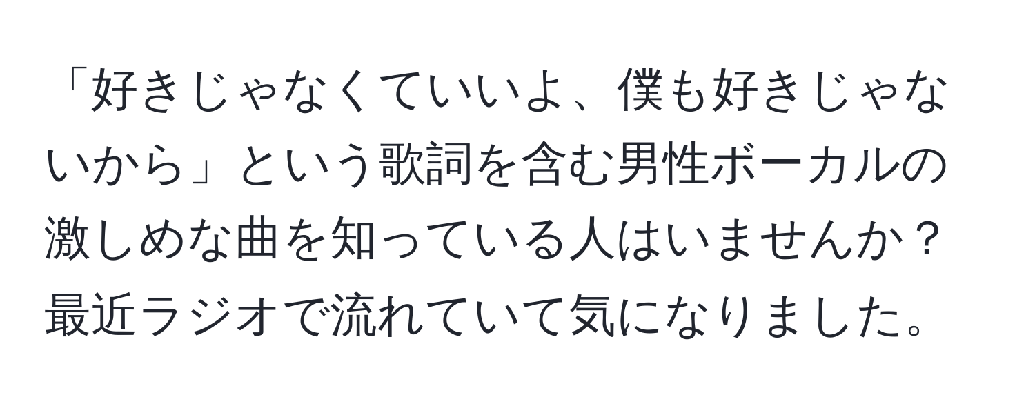 「好きじゃなくていいよ、僕も好きじゃないから」という歌詞を含む男性ボーカルの激しめな曲を知っている人はいませんか？最近ラジオで流れていて気になりました。