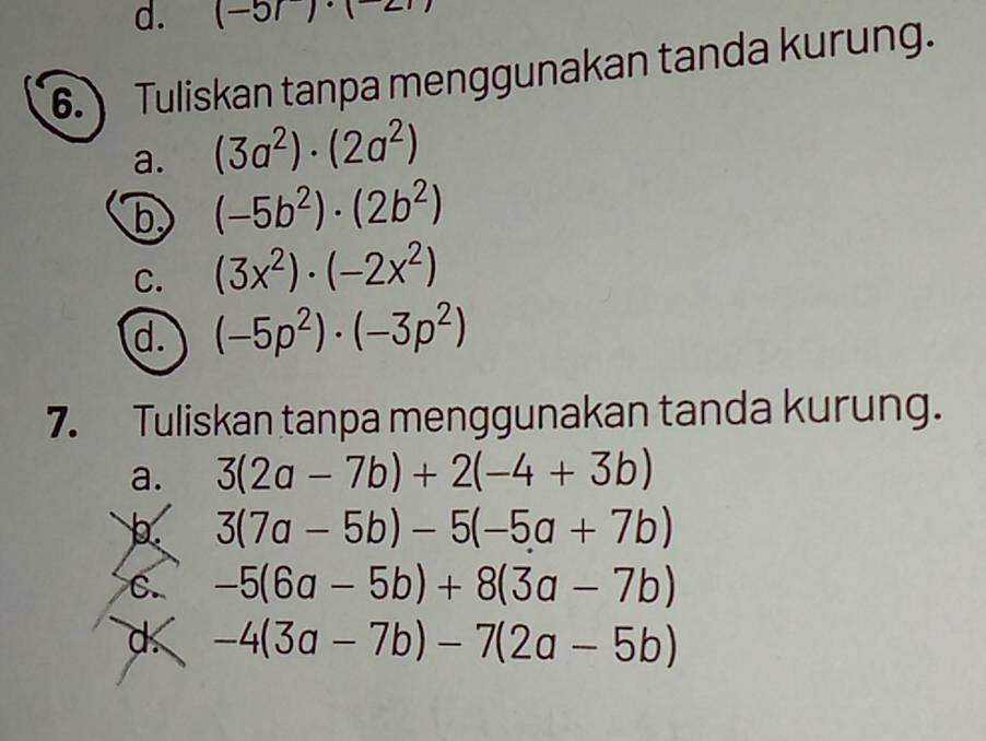 (-5r)· 1
6. Tuliskan tanpa menggunakan tanda kurung. 
a. (3a^2)· (2a^2)
b (-5b^2)· (2b^2)
C. (3x^2)· (-2x^2)
d. (-5p^2)· (-3p^2)
7. Tuliskan tanpa menggunakan tanda kurung. 
a. 3(2a-7b)+2(-4+3b)
3(7a-5b)-5(-5a+7b)
C. -5(6a-5b)+8(3a-7b)
d -4(3a-7b)-7(2a-5b)