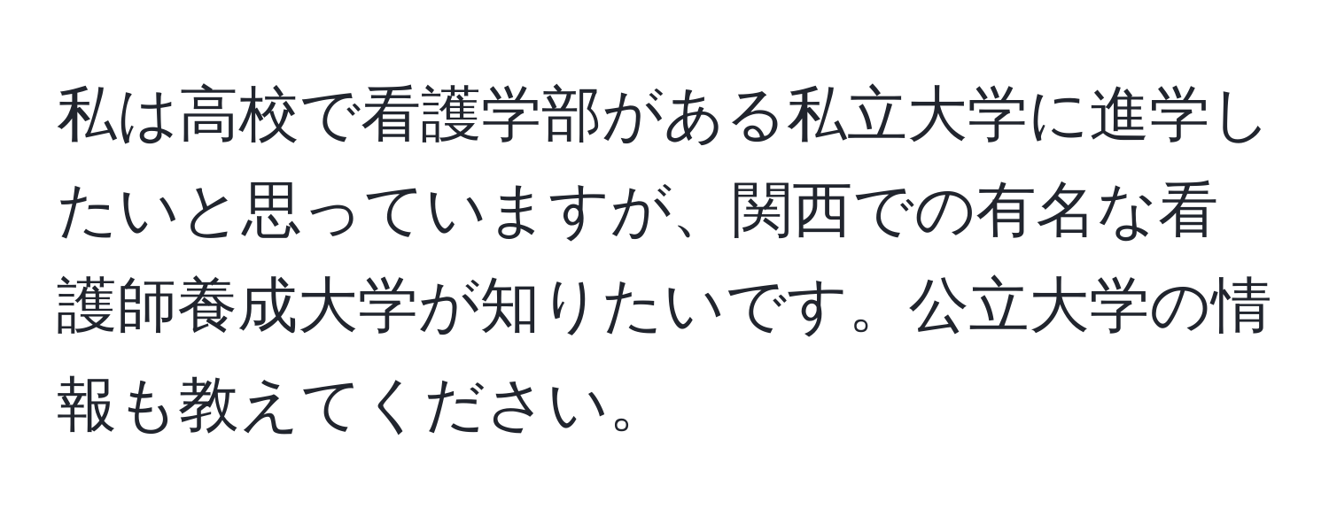 私は高校で看護学部がある私立大学に進学したいと思っていますが、関西での有名な看護師養成大学が知りたいです。公立大学の情報も教えてください。