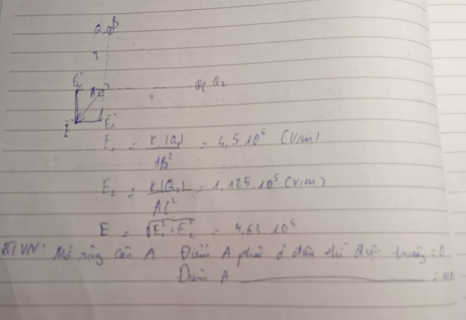 ad 
3
vector E_2
AB^2
Q_1Q_2
E、 
I E_1= k· |Q|/tb^2=4.5* 10^5(V/m) 
E_2=frac kIQ_1LAL^2=1.125* 10^5(V/m)
E=sqrt(E^2_1)+E^2_2=4.63* 10^5
BTVN: Mǒ nág Cán A Qi A phai d dhān zhù du trwin =0
Duir A_ 
=WI