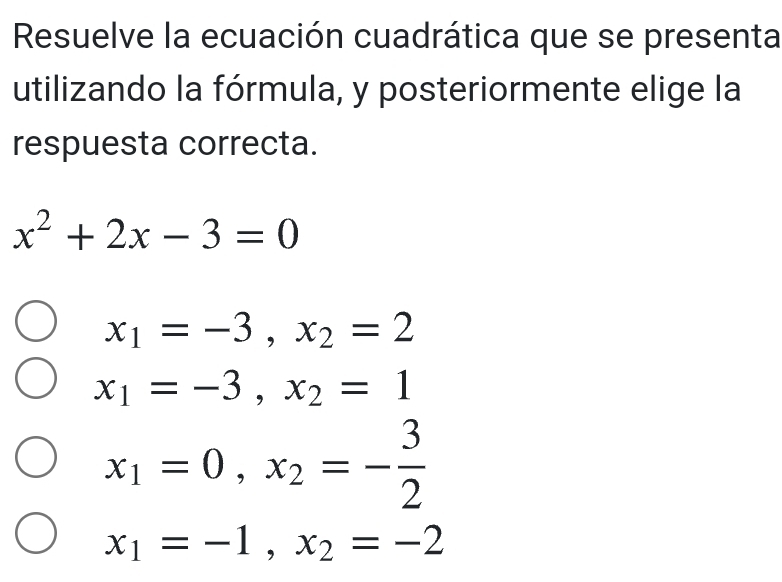 Resuelve la ecuación cuadrática que se presenta
utilizando la fórmula, y posteriormente elige la
respuesta correcta.
x^2+2x-3=0
x_1=-3, x_2=2
x_1=-3, x_2=1
x_1=0, x_2=- 3/2 
x_1=-1, x_2=-2